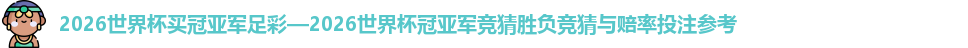 2026世界杯买冠亚军足彩—2026世界杯冠亚军竞猜胜负竞猜与赔率投注参考